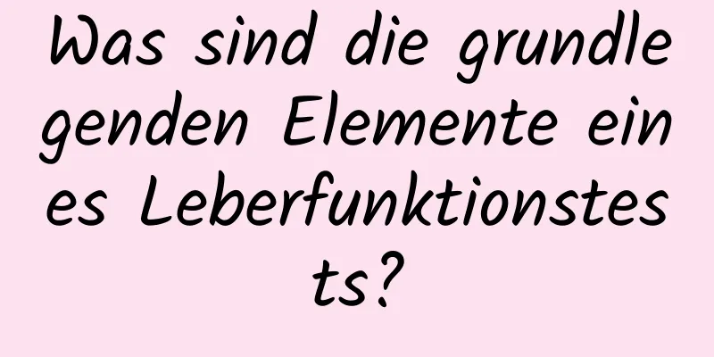 Was sind die grundlegenden Elemente eines Leberfunktionstests?