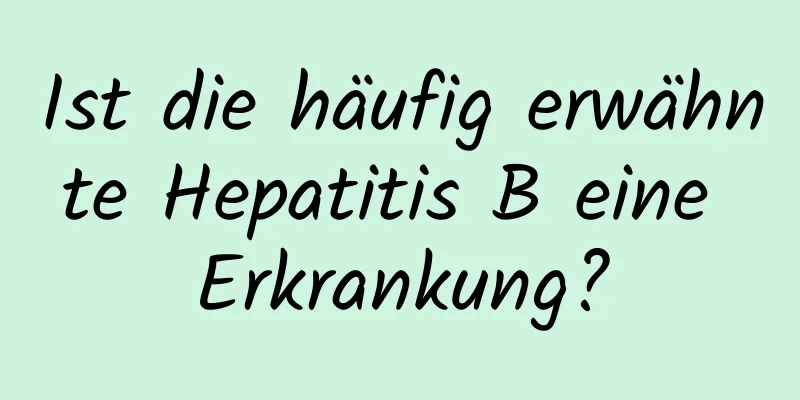 Ist die häufig erwähnte Hepatitis B eine Erkrankung?