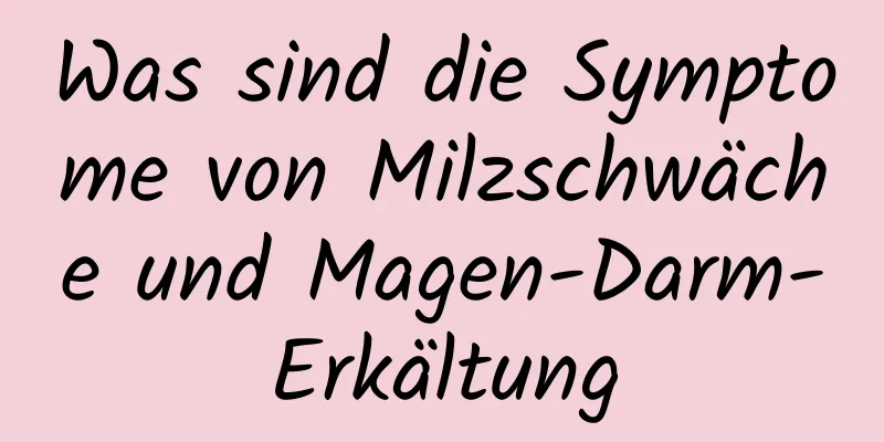 Was sind die Symptome von Milzschwäche und Magen-Darm-Erkältung