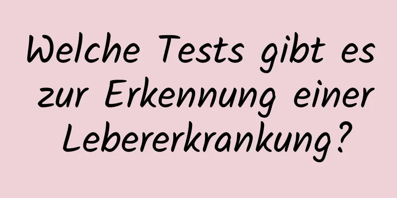 Welche Tests gibt es zur Erkennung einer Lebererkrankung?