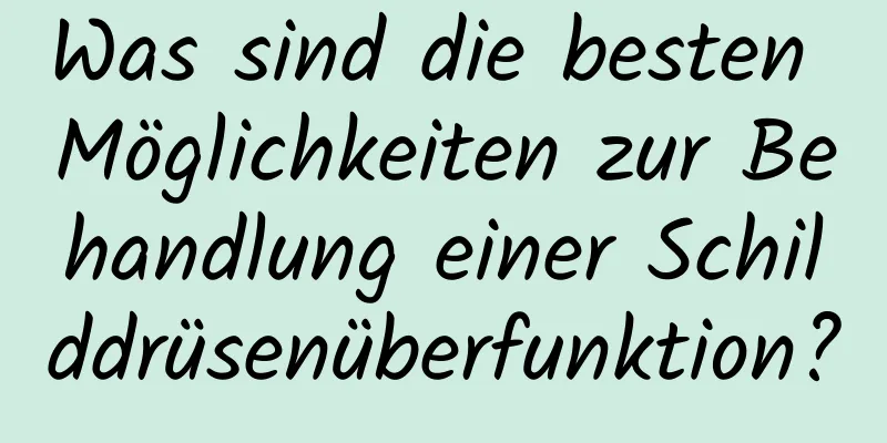 Was sind die besten Möglichkeiten zur Behandlung einer Schilddrüsenüberfunktion?