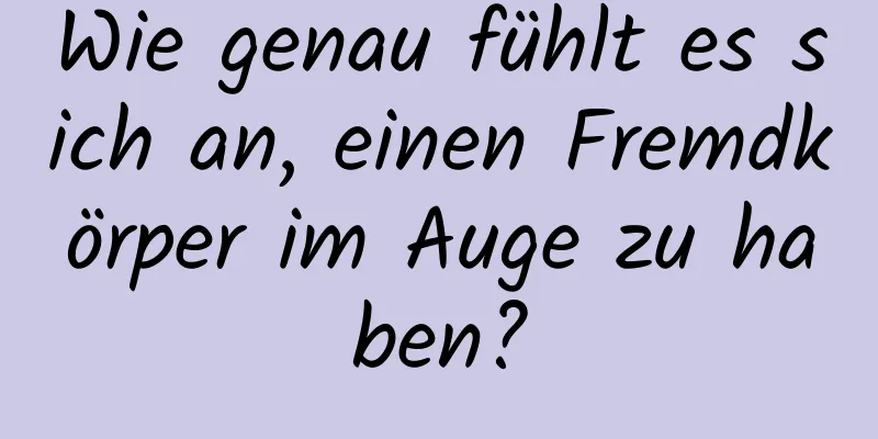 Wie genau fühlt es sich an, einen Fremdkörper im Auge zu haben?