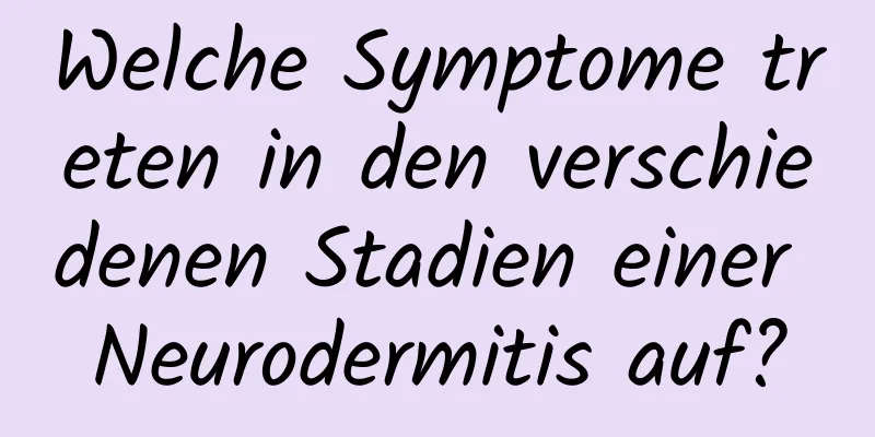 Welche Symptome treten in den verschiedenen Stadien einer Neurodermitis auf?