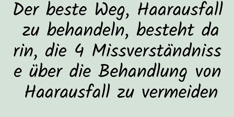 Der beste Weg, Haarausfall zu behandeln, besteht darin, die 4 Missverständnisse über die Behandlung von Haarausfall zu vermeiden