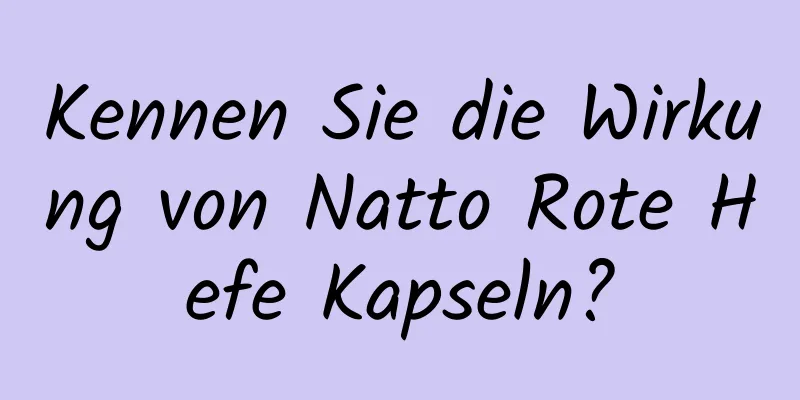 Kennen Sie die Wirkung von Natto Rote Hefe Kapseln?