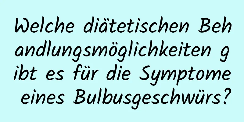 Welche diätetischen Behandlungsmöglichkeiten gibt es für die Symptome eines Bulbusgeschwürs?