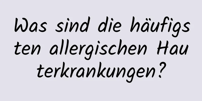 Was sind die häufigsten allergischen Hauterkrankungen?