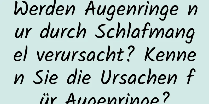 Werden Augenringe nur durch Schlafmangel verursacht? Kennen Sie die Ursachen für Augenringe?