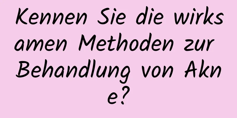 Kennen Sie die wirksamen Methoden zur Behandlung von Akne?
