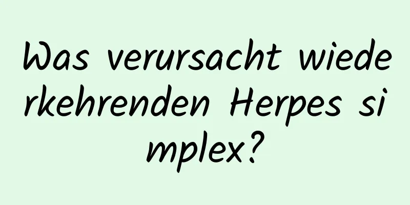 Was verursacht wiederkehrenden Herpes simplex?