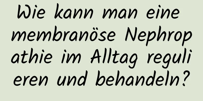 Wie kann man eine membranöse Nephropathie im Alltag regulieren und behandeln?