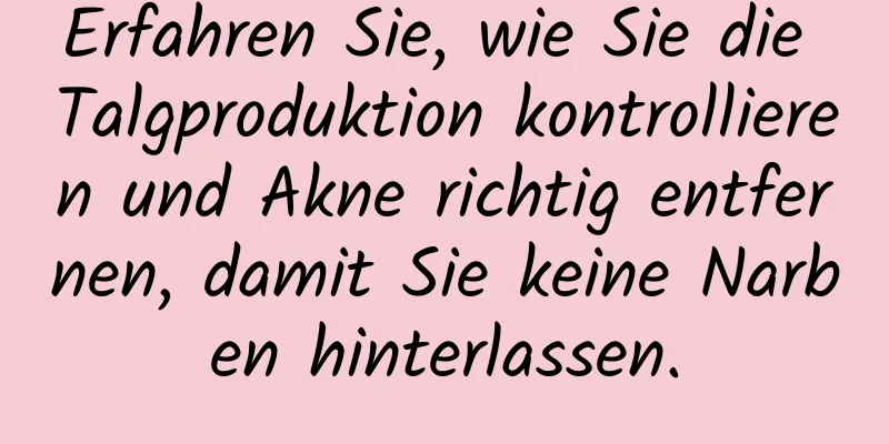 Erfahren Sie, wie Sie die Talgproduktion kontrollieren und Akne richtig entfernen, damit Sie keine Narben hinterlassen.