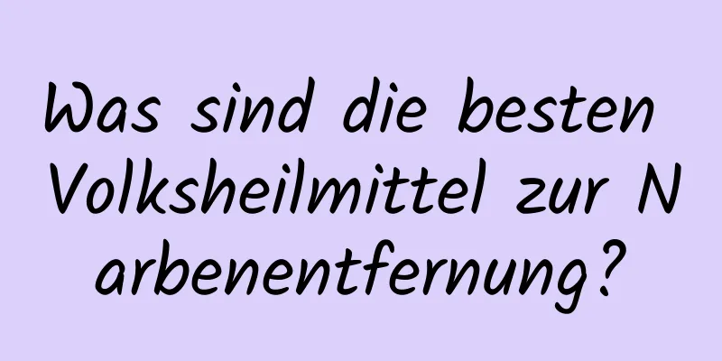 Was sind die besten Volksheilmittel zur Narbenentfernung?