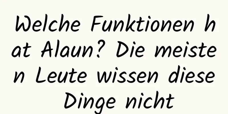 Welche Funktionen hat Alaun? Die meisten Leute wissen diese Dinge nicht