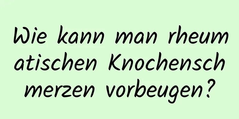 Wie kann man rheumatischen Knochenschmerzen vorbeugen?