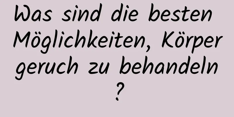 Was sind die besten Möglichkeiten, Körpergeruch zu behandeln?