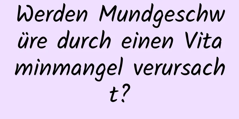 Werden Mundgeschwüre durch einen Vitaminmangel verursacht?