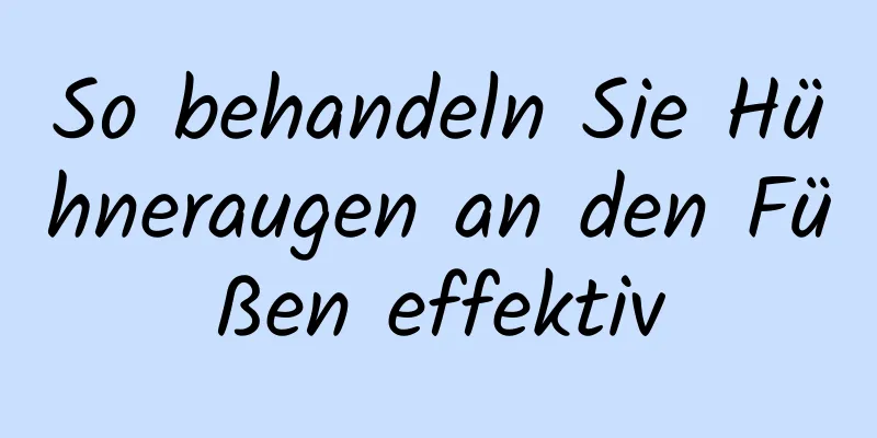 So behandeln Sie Hühneraugen an den Füßen effektiv