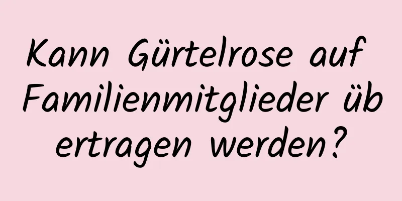 Kann Gürtelrose auf Familienmitglieder übertragen werden?