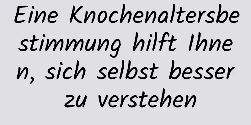 Eine Knochenaltersbestimmung hilft Ihnen, sich selbst besser zu verstehen