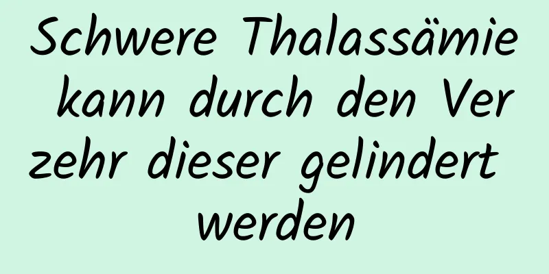 Schwere Thalassämie kann durch den Verzehr dieser gelindert werden