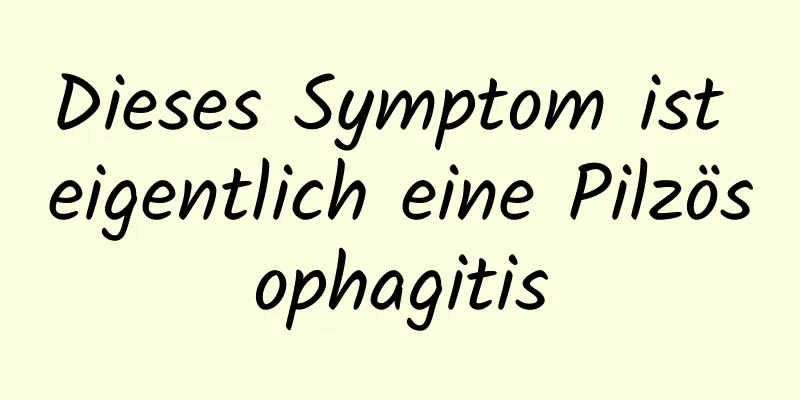 Dieses Symptom ist eigentlich eine Pilzösophagitis