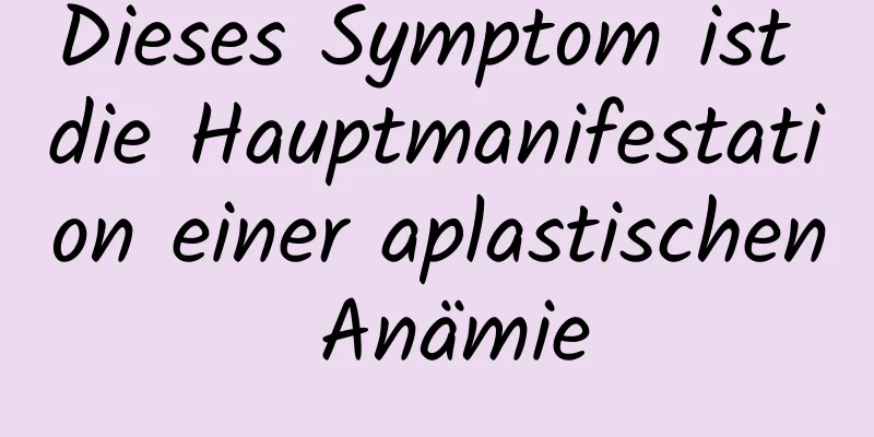 Dieses Symptom ist die Hauptmanifestation einer aplastischen Anämie