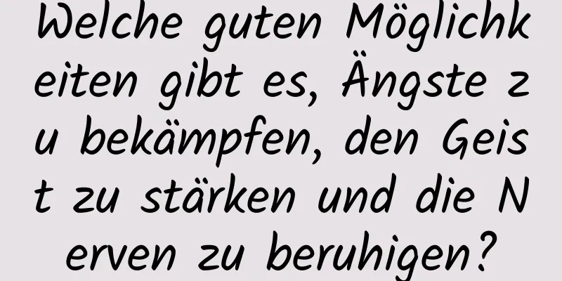 Welche guten Möglichkeiten gibt es, Ängste zu bekämpfen, den Geist zu stärken und die Nerven zu beruhigen?