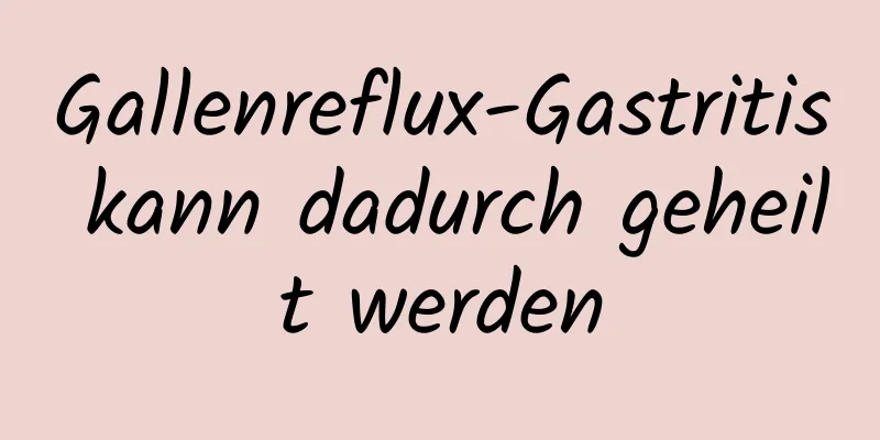 Gallenreflux-Gastritis kann dadurch geheilt werden