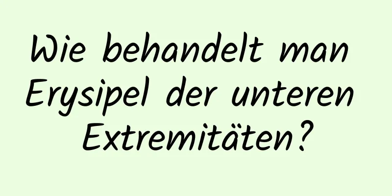 Wie behandelt man Erysipel der unteren Extremitäten?