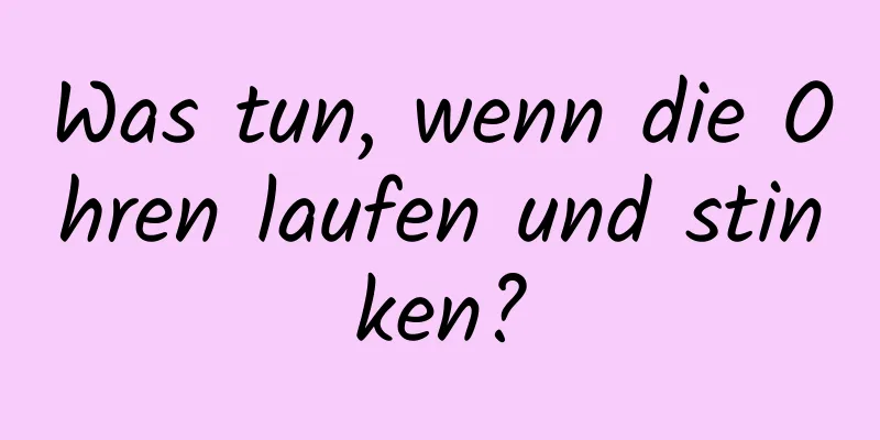 Was tun, wenn die Ohren laufen und stinken?