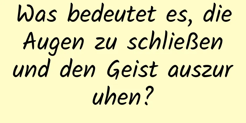 Was bedeutet es, die Augen zu schließen und den Geist auszuruhen?