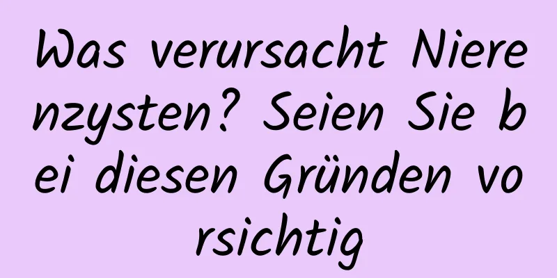 Was verursacht Nierenzysten? Seien Sie bei diesen Gründen vorsichtig