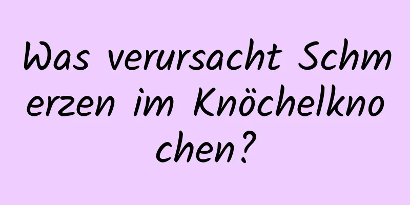 Was verursacht Schmerzen im Knöchelknochen?