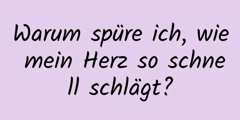 Warum spüre ich, wie mein Herz so schnell schlägt?