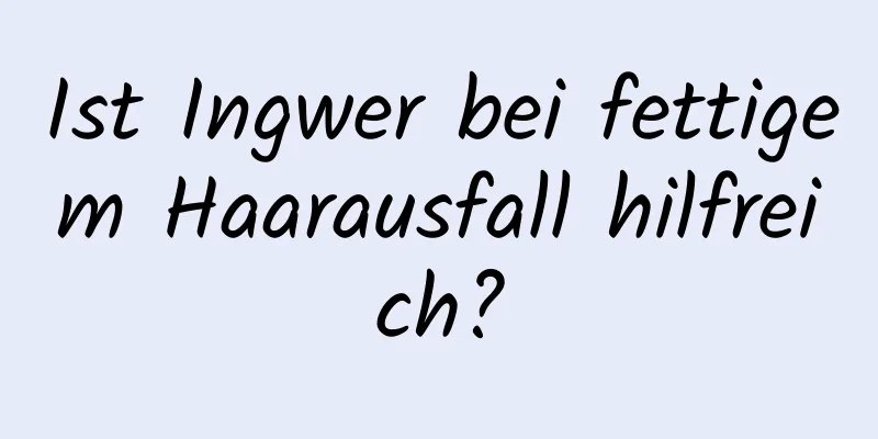 Ist Ingwer bei fettigem Haarausfall hilfreich?