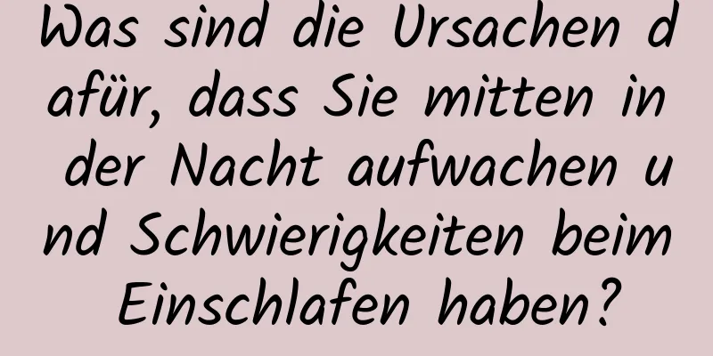 Was sind die Ursachen dafür, dass Sie mitten in der Nacht aufwachen und Schwierigkeiten beim Einschlafen haben?