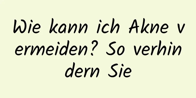 Wie kann ich Akne vermeiden? So verhindern Sie