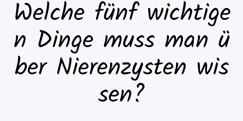 Welche fünf wichtigen Dinge muss man über Nierenzysten wissen?