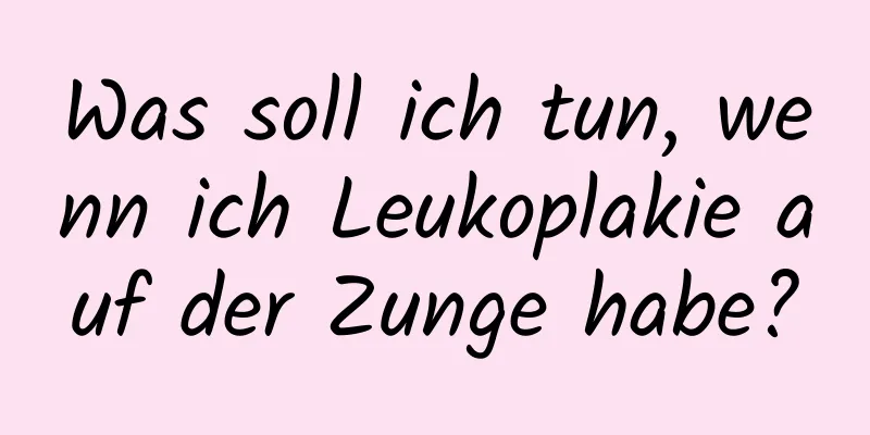 Was soll ich tun, wenn ich Leukoplakie auf der Zunge habe?