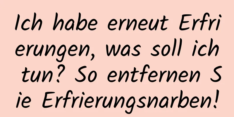 Ich habe erneut Erfrierungen, was soll ich tun? So entfernen Sie Erfrierungsnarben!