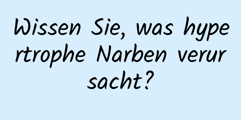 Wissen Sie, was hypertrophe Narben verursacht?