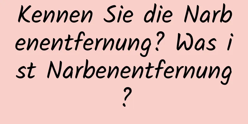 Kennen Sie die Narbenentfernung? Was ist Narbenentfernung?