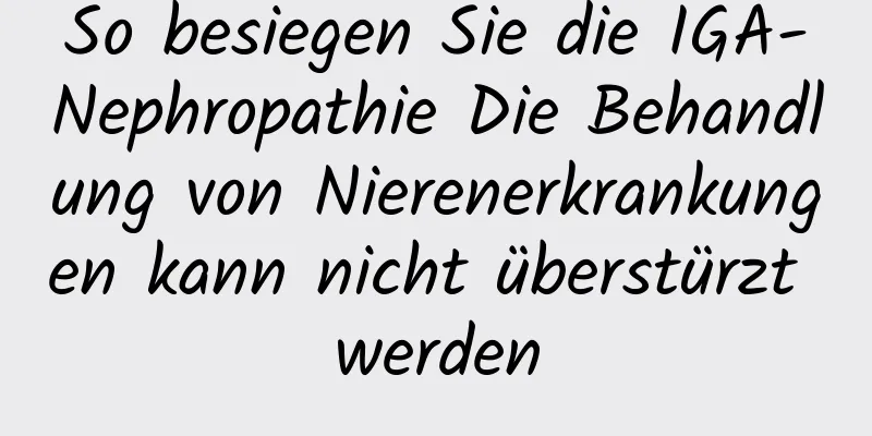 So besiegen Sie die IGA-Nephropathie Die Behandlung von Nierenerkrankungen kann nicht überstürzt werden