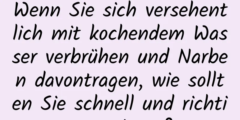 Wenn Sie sich versehentlich mit kochendem Wasser verbrühen und Narben davontragen, wie sollten Sie schnell und richtig reagieren?