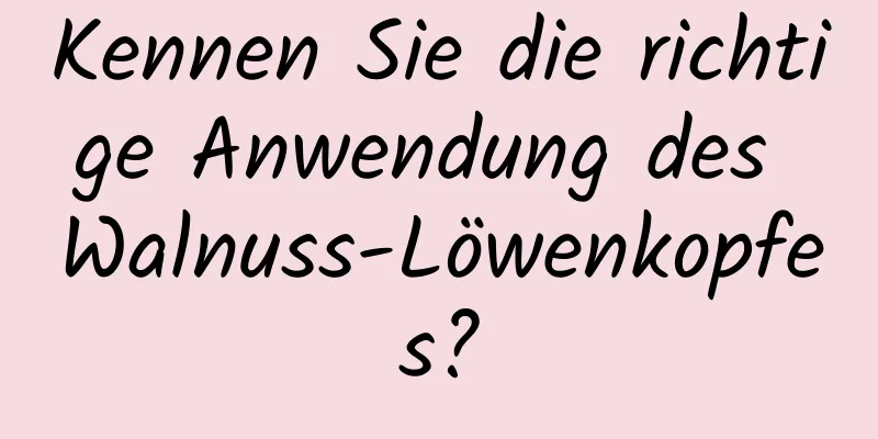 Kennen Sie die richtige Anwendung des Walnuss-Löwenkopfes?