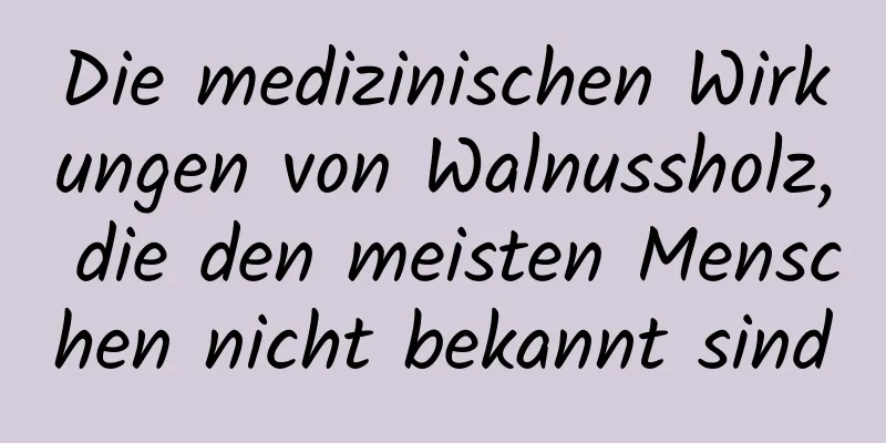 Die medizinischen Wirkungen von Walnussholz, die den meisten Menschen nicht bekannt sind