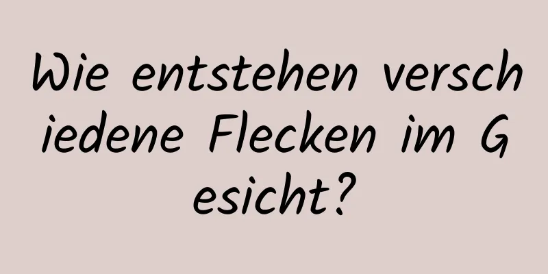 Wie entstehen verschiedene Flecken im Gesicht?