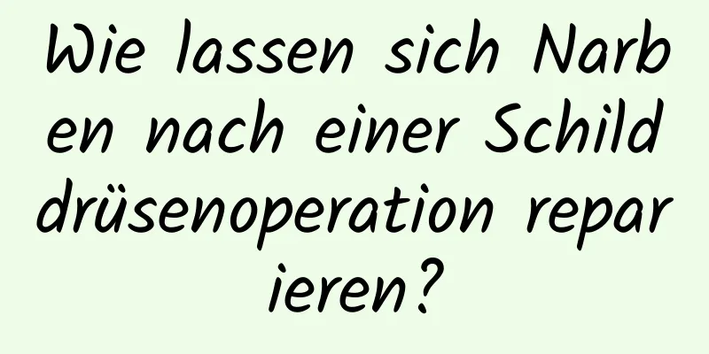 Wie lassen sich Narben nach einer Schilddrüsenoperation reparieren?