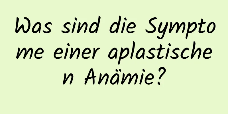 Was sind die Symptome einer aplastischen Anämie?